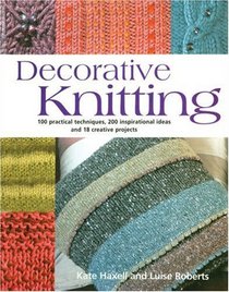 Decorative Knitting: 100 Practical Techniques, 125 Inspirational Ideas And Over 18 Creative Projects