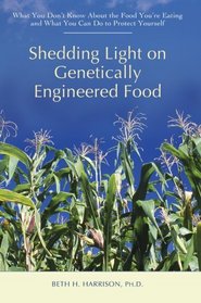 Shedding Light on Genetically Engineered Food: What You Dont Know About the Food Youre Eating and What You Can Do to Protect Yourself