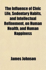 The Influence of Civic Life, Sedentary Habits, and Intellectual Refinement, on Human Health, and Human Happiness