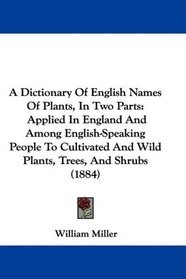 A Dictionary Of English Names Of Plants, In Two Parts: Applied In England And Among English-Speaking People To Cultivated And Wild Plants, Trees, And Shrubs (1884)