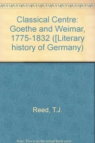 Classical Centre: Goethe and Weimar, 1775-1832 ([Literary history of Germany)