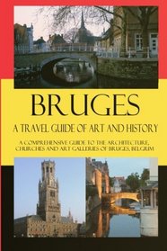 Bruges - A Travel Guide of Art and History: A comprehensive guide to the architecture, churches and art galleries of Bruges, Belgium