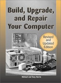 Build, Upgrade, And Repair Your Computer : Revised And Updated Edition