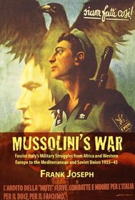 MUSSOLINI'S WAR: Fascist Italy's Military Struggles from Africa and Western Europe to the Mediterranean and Soviet Union 1935-45