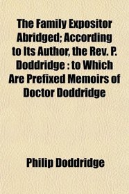 The Family Expositor Abridged; According to Its Author, the Rev. P. Doddridge: to Which Are Prefixed Memoirs of Doctor Doddridge