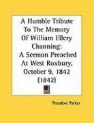 A Humble Tribute To The Memory Of William Ellery Channing: A Sermon Preached At West Roxbury, October 9, 1842 (1842)
