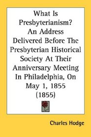 What Is Presbyterianism? An Address Delivered Before The Presbyterian Historical Society At Their Anniversary Meeting In Philadelphia, On May 1, 1855 (1855)