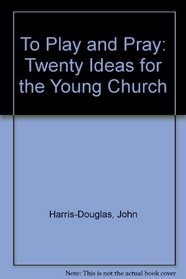 To Play and Pray: Twenty Ideas for the Young Church