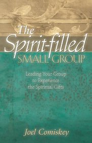 The Spirit-filled Small Group: Leading Your Group to Experience the Spiritual Gifts