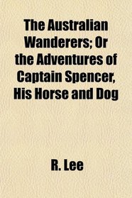 The Australian Wanderers; Or the Adventures of Captain Spencer, His Horse and Dog