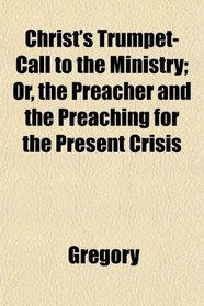 Christ's Trumpet-Call to the Ministry; Or, the Preacher and the Preaching for the Present Crisis