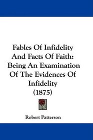Fables Of Infidelity And Facts Of Faith: Being An Examination Of The Evidences Of Infidelity (1875)