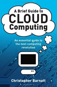 A Brief Guide to Cloud Computing: An Essential Introduction to the Next Revolution in Computing