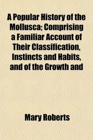 A Popular History of the Mollusca; Comprising a Familiar Account of Their Classification, Instincts and Habits, and of the Growth and