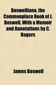 Boswelliana, the Commonplace Book of J. Boswell, With a Memoir and Annotations by C. Rogers