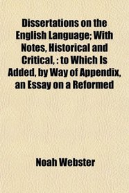 Dissertations on the English Language; With Notes, Historical and Critical,: to Which Is Added, by Way of Appendix, an Essay on a Reformed
