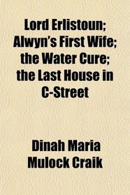 Lord Erlistoun; Alwyn's First Wife; the Water Cure; the Last House in C-Street