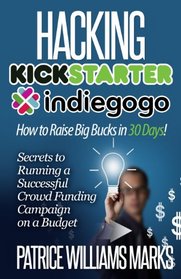 Hacking Kickstarter, Indiegogo: How to Raise Big Bucks in 30 Days: Secrets to Running a Successful Crowd Funding Campaign on a Budget (Updated November 2013)