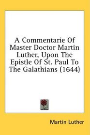 A Commentarie Of Master Doctor Martin Luther, Upon The Epistle Of St. Paul To The Galathians (1644)