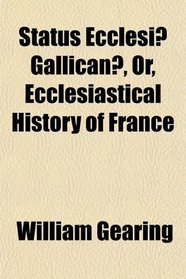Status Ecclesi Gallican, Or, Ecclesiastical History of France