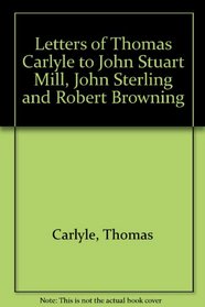 Letters of Thomas Carlyle to John Stuart Mill, John Sterling and Robert Browning