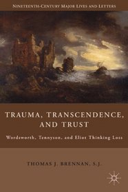 Trauma, Transcendence, and Trust: Wordsworth, Tennyson, and Eliot Thinking Loss (Nineteenth-Century Major Lives and Letters)