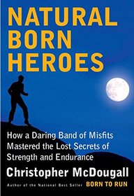 Natural-Born Heroes: How a Daring Band of Misfits Mastered the Lost Secrets of Strength and Endurance