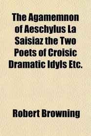 The Agamemnon of Aeschylus La Saisiaz the Two Poets of Croisic Dramatic Idyls Etc.