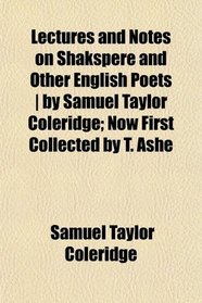 Lectures and Notes on Shakspere and Other English Poets | by Samuel Taylor Coleridge; Now First Collected by T. Ashe