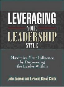 Leveraging Your Leadership Style: Maximize Your Influence by Discovering the Leader Within