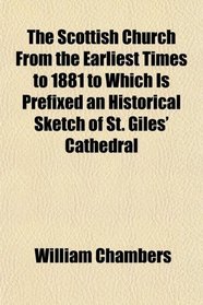 The Scottish Church From the Earliest Times to 1881 to Which Is Prefixed an Historical Sketch of St. Giles' Cathedral