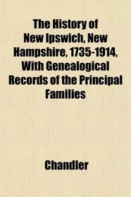 The History of New Ipswich, New Hampshire, 1735-1914, With Genealogical Records of the Principal Families