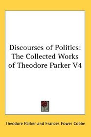 Discourses of Politics: The Collected Works of Theodore Parker V4