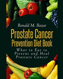 Prostate Cancer Prevention Diet Book: What to Eat to Prevent and Heal Prostate Cancer