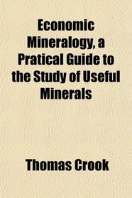 Economic Mineralogy, a Pratical Guide to the Study of Useful Minerals