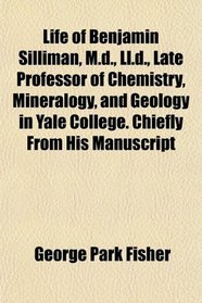 Life of Benjamin Silliman, M.d., Ll.d., Late Professor of Chemistry, Mineralogy, and Geology in Yale College. Chiefly From His Manuscript