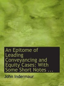 An Epitome of Leading Conveyancing and Equity Cases: With Some Short Notes ...