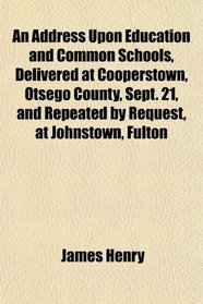 An Address Upon Education and Common Schools, Delivered at Cooperstown, Otsego County, Sept. 21, and Repeated by Request, at Johnstown, Fulton