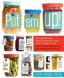 Put 'em Up: From Drying and Freezing to Canning and Pickling, a Comprehensive Home Preserving Guide for the Creative Cook