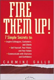 Fire Them Up!: 7 Simple Secrets to: InspireColleagues, Customers, and Clients; Sell Yourself, Your Vision, and Your Values; Communicate with Charisma and Confidence