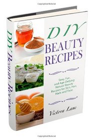 DIY Beauty Recipes: Sexy, Fun, and Age Defying Natural Beauty Recipes for Skin, Hair, Nails, and Face