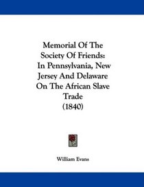Memorial Of The Society Of Friends: In Pennsylvania, New Jersey And Delaware On The African Slave Trade (1840)