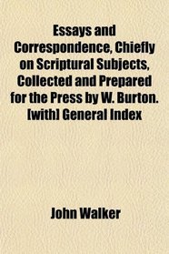 Essays and Correspondence, Chiefly on Scriptural Subjects, Collected and Prepared for the Press by W. Burton. [with] General Index