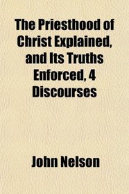 The Priesthood of Christ Explained, and Its Truths Enforced, 4 Discourses