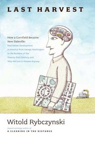 Last Harvest: How a Cornfield Became New Daleville: Real Estate Development in America from George Washington to the Builders of the Twenty-first Century, and Why We Live in Houses Anyway
