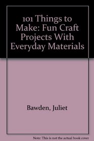 101 Things to Make: Fun Craft Projects With Everyday Materials