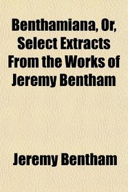 Benthamiana, Or, Select Extracts From the Works of Jeremy Bentham