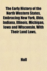 The Early History of the North Western States, Embracing New York, Ohio, Indiana, Illinois, Michigan, Iowa and Wisconsin, With Their Land Laws,