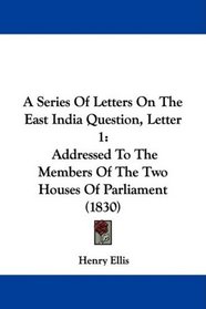 A Series Of Letters On The East India Question, Letter 1: Addressed To The Members Of The Two Houses Of Parliament (1830)