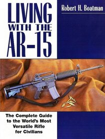 Living with the AR-15: The Complete Guide to the World's Most Versatile Rifle for Civilians